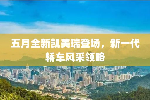 五月全新凯美瑞登场，新一代轿车风采领略