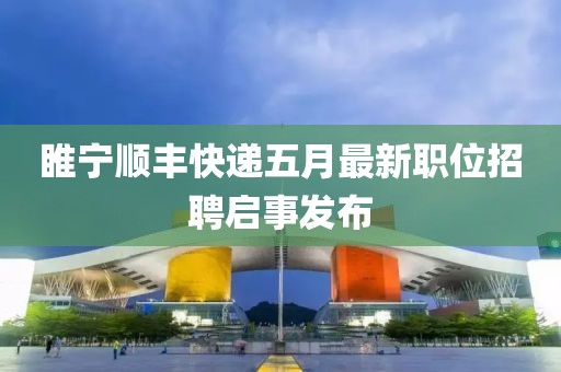 睢宁顺丰快递五月最新职位招聘启事发布