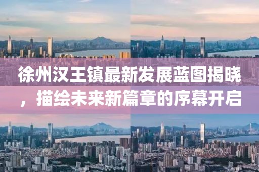 徐州汉王镇最新发展蓝图揭晓，描绘未来新篇章的序幕开启