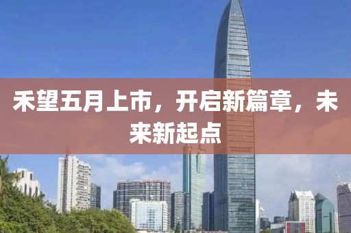 禾望五月上市，开启新篇章，未来新起点