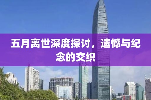 五月离世深度探讨，遗憾与纪念的交织