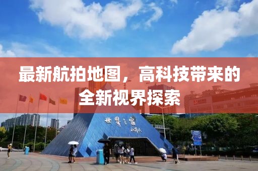 最新航拍地图，高科技带来的全新视界探索