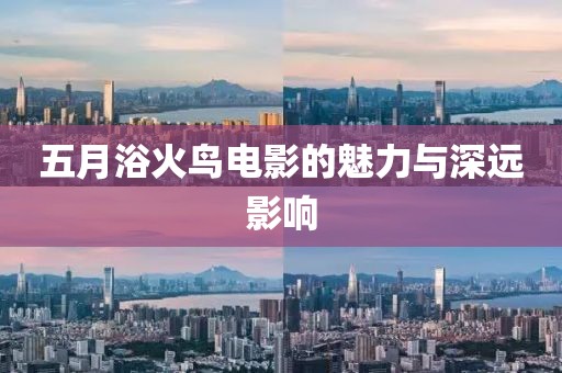 五月浴火鸟电影的魅力与深远影响