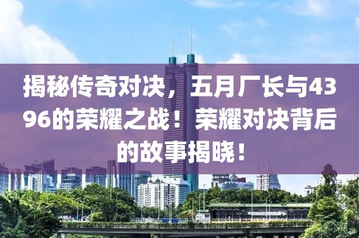 揭秘传奇对决，五月厂长与4396的荣耀之战！荣耀对决背后的故事揭晓！