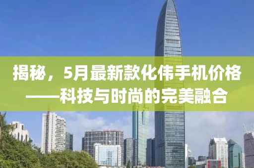 揭秘，5月最新款化伟手机价格——科技与时尚的完美融合