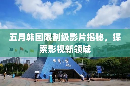 五月韩国限制级影片揭秘，探索影视新领域