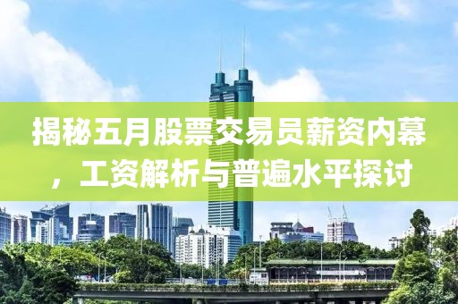 揭秘五月股票交易员薪资内幕，工资解析与普遍水平探讨