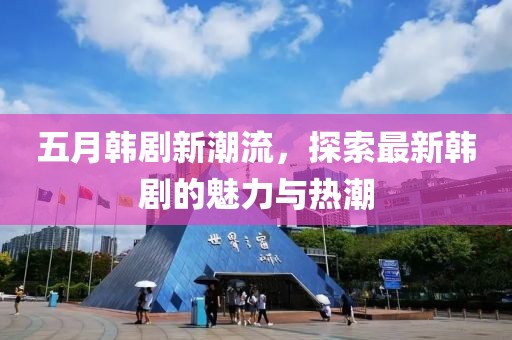 五月韩剧新潮流，探索最新韩剧的魅力与热潮