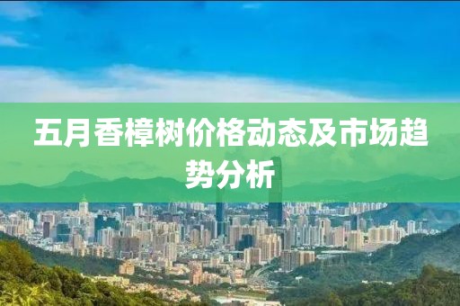 五月香樟树价格动态及市场趋势分析