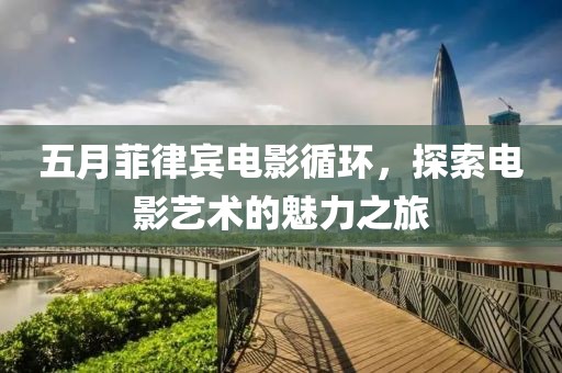 五月菲律宾电影循环，探索电影艺术的魅力之旅
