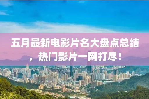 五月最新电影片名大盘点总结，热门影片一网打尽！
