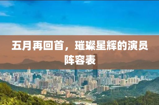 五月再回首，璀璨星辉的演员阵容表