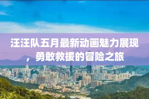 汪汪队五月最新动画魅力展现，勇敢救援的冒险之旅