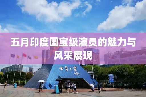 五月印度国宝级演员的魅力与风采展现
