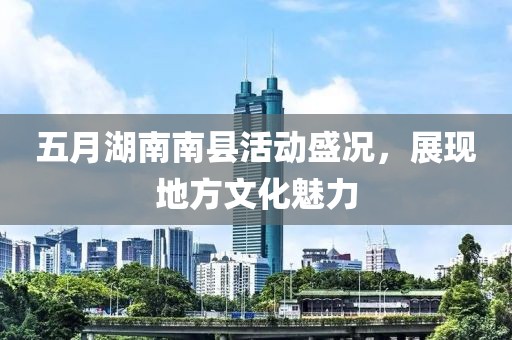 五月湖南南县活动盛况，展现地方文化魅力