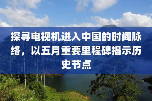 探寻电视机进入中国的时间脉络，以五月重要里程碑揭示历史节点