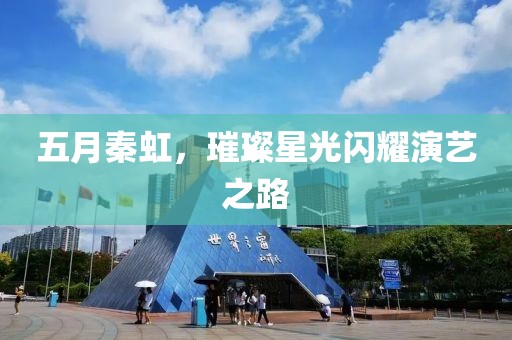 五月秦虹，璀璨星光闪耀演艺之路