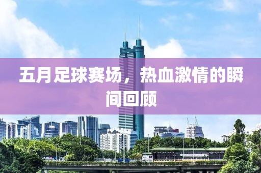 五月足球赛场，热血激情的瞬间回顾