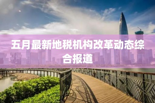 五月最新地税机构改革动态综合报道