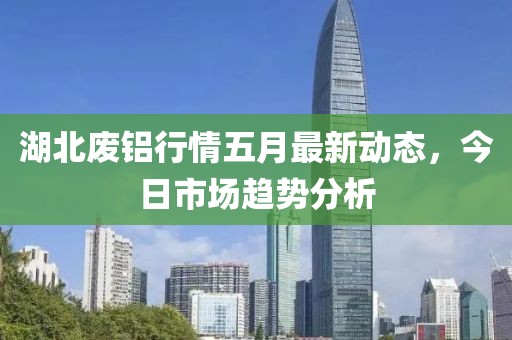 湖北废铝行情五月最新动态，今日市场趋势分析
