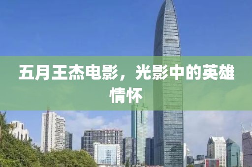 五月王杰电影，光影中的英雄情怀