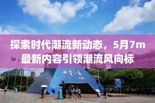 探索时代潮流新动态，5月7m最新内容引领潮流风向标