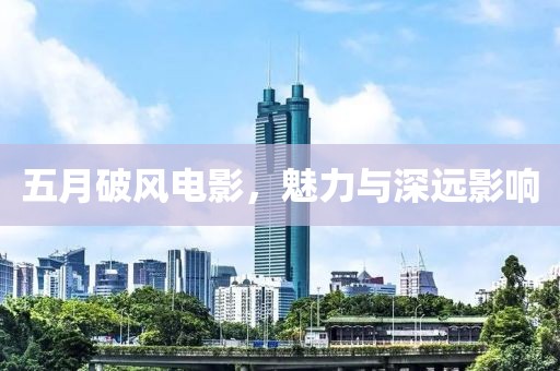 五月破风电影，魅力与深远影响