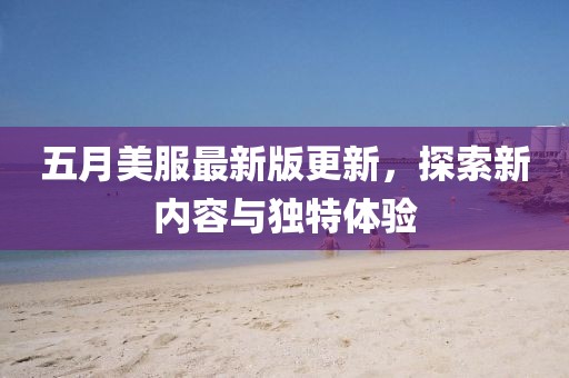 五月美服最新版更新，探索新内容与独特体验