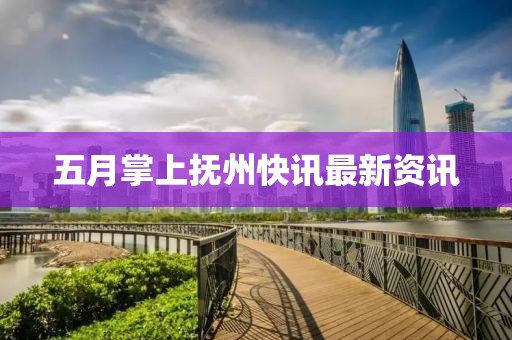 五月掌上抚州快讯最新资讯