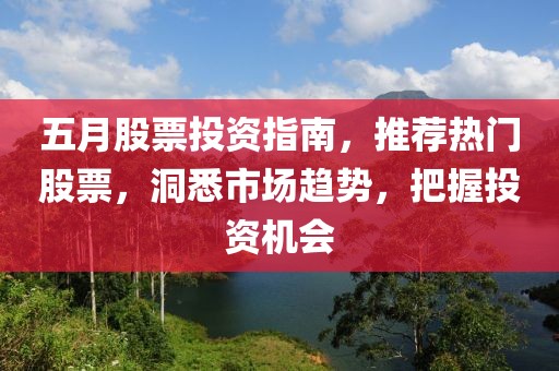 五月股票投资指南，推荐热门股票，洞悉市场趋势，把握投资机会
