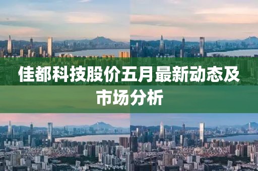 佳都科技股价五月最新动态及市场分析