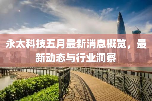 永太科技五月最新消息概览，最新动态与行业洞察