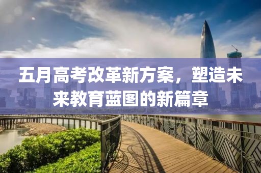 五月高考改革新方案，塑造未来教育蓝图的新篇章