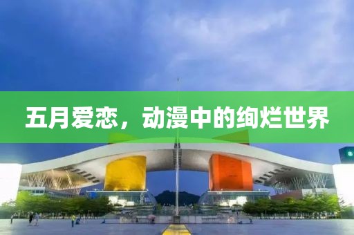 五月爱恋，动漫中的绚烂世界