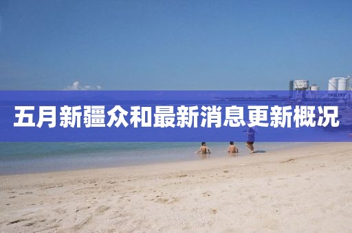 五月新疆众和最新消息更新概况