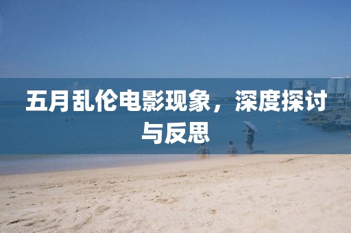 五月乱伦电影现象，深度探讨与反思