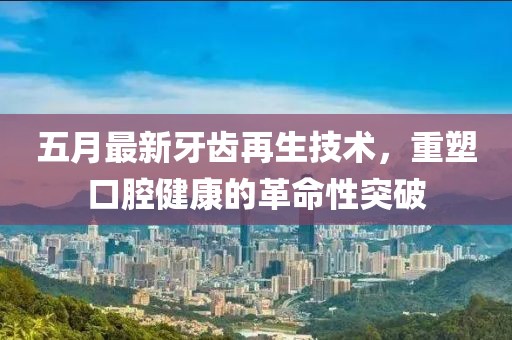 五月最新牙齿再生技术，重塑口腔健康的革命性突破