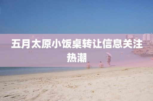 五月太原小饭桌转让信息关注热潮