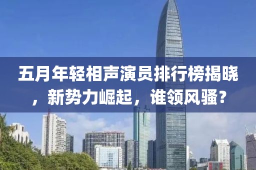 五月年轻相声演员排行榜揭晓，新势力崛起，谁领风骚？