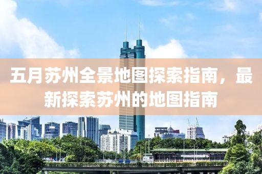 五月苏州全景地图探索指南，最新探索苏州的地图指南