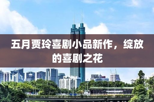 五月贾玲喜剧小品新作，绽放的喜剧之花