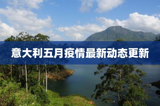 意大利五月疫情最新动态更新