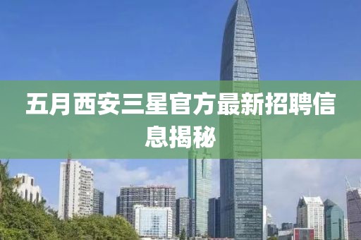 五月西安三星官方最新招聘信息揭秘
