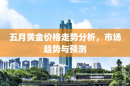 五月黄金价格走势分析，市场趋势与预测