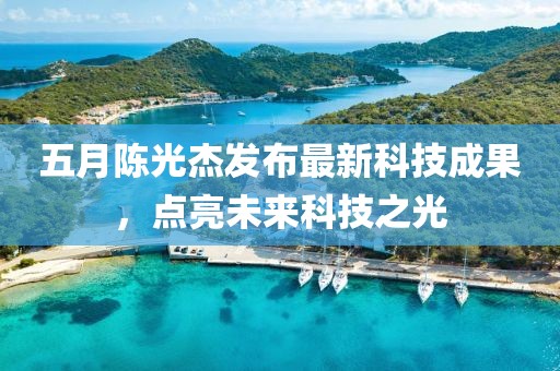 五月陈光杰发布最新科技成果，点亮未来科技之光
