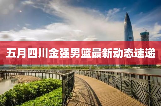 五月四川金强男篮最新动态速递