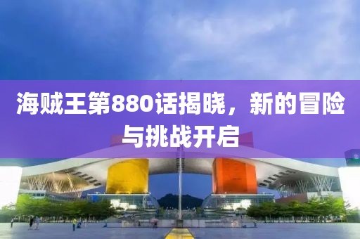 海贼王第880话揭晓，新的冒险与挑战开启