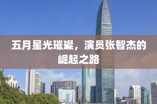 五月星光璀璨，演员张智杰的崛起之路