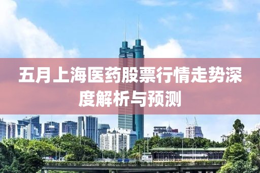 五月上海医药股票行情走势深度解析与预测