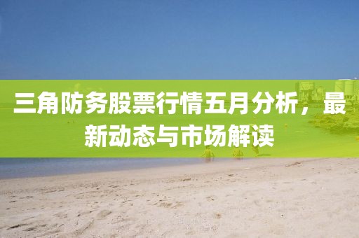三角防务股票行情五月分析，最新动态与市场解读
